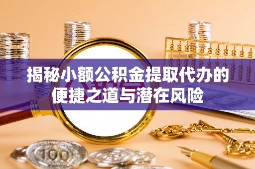 崇明揭秘小额公积金提取代办的便捷之道与潜在风险