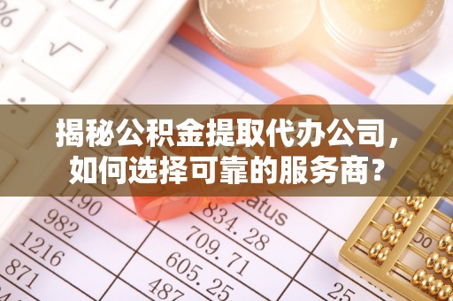 崇明揭秘公积金提取代办公司，如何选择可靠的服务商？