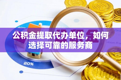 崇明公积金提取代办单位，如何选择可靠的服务商