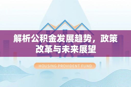 崇明解析公积金发展趋势，政策改革与未来展望