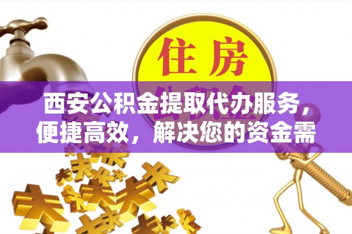 崇明西安公积金提取代办服务，便捷高效，解决您的资金需求