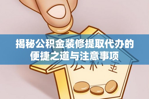 崇明揭秘公积金装修提取代办的便捷之道与注意事项