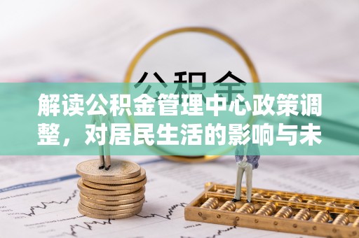 崇明解读公积金管理中心政策调整，对居民生活的影响与未来展望