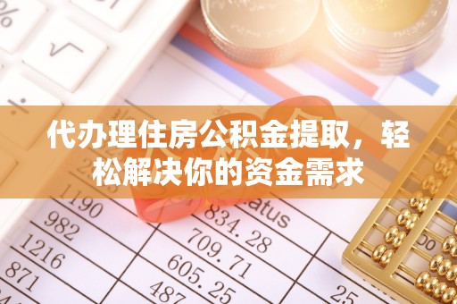 崇明代办理住房公积金提取，轻松解决你的资金需求