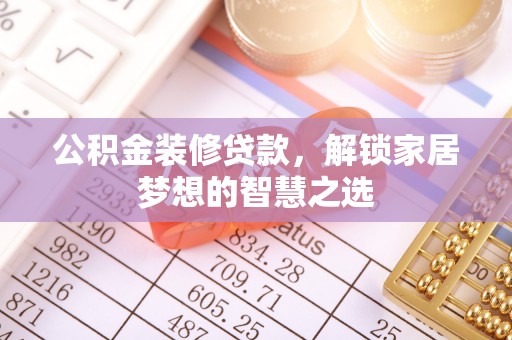 崇明公积金装修贷款，解锁家居梦想的智慧之选