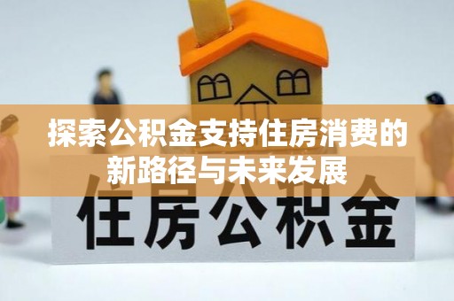 崇明探索公积金支持住房消费的新路径与未来发展