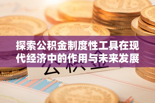 崇明探索公积金制度性工具在现代经济中的作用与未来发展