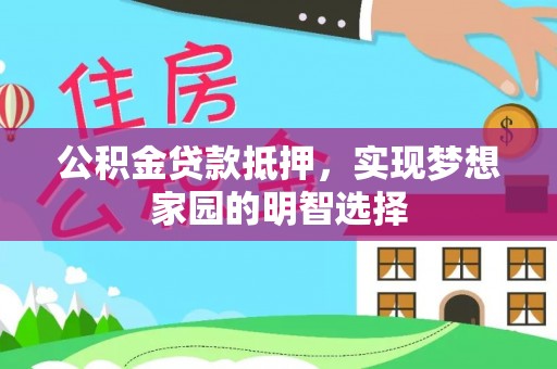 崇明公积金贷款抵押，实现梦想家园的明智选择