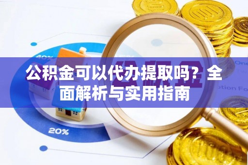崇明公积金可以代办提取吗？全面解析与实用指南