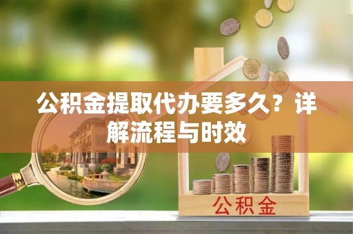 崇明公积金提取代办要多久？详解流程与时效