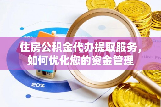 崇明住房公积金代办提取服务，如何优化您的资金管理