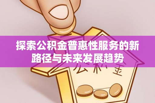 崇明探索公积金普惠性服务的新路径与未来发展趋势