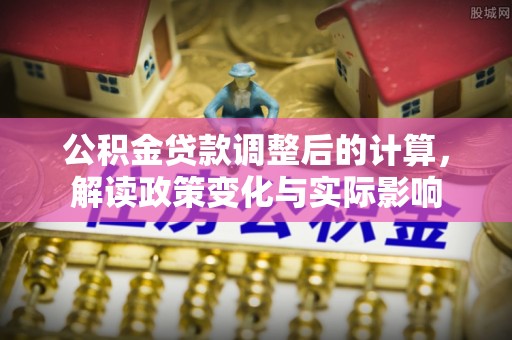 崇明公积金贷款调整后的计算，解读政策变化与实际影响