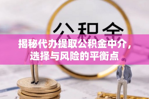 崇明揭秘代办提取公积金中介，选择与风险的平衡点