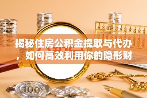 崇明揭秘住房公积金提取与代办，如何高效利用你的隐形财富？