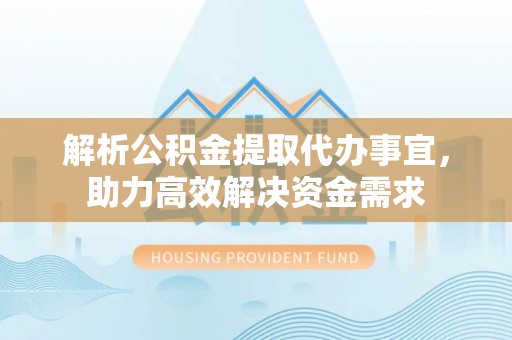崇明解析公积金提取代办事宜，助力高效解决资金需求