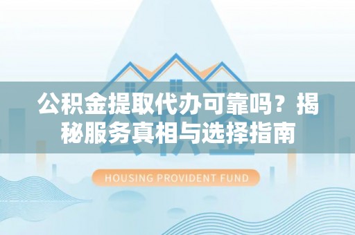 崇明公积金提取代办可靠吗？揭秘服务真相与选择指南