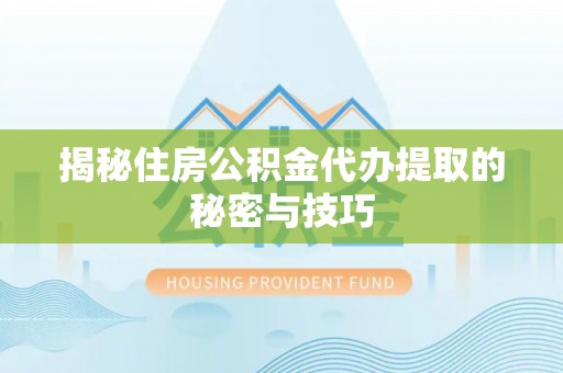 崇明揭秘住房公积金代办提取的秘密与技巧