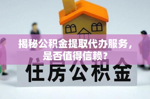 崇明揭秘公积金提取代办服务，是否值得信赖？