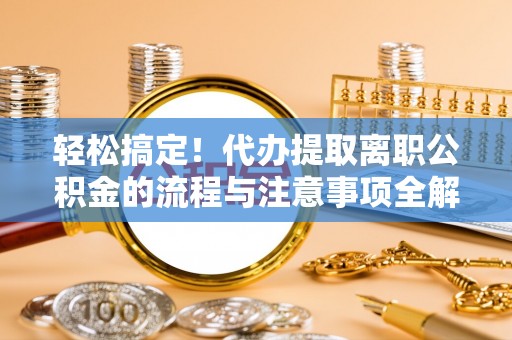 崇明轻松搞定！代办提取离职公积金的流程与注意事项全解析