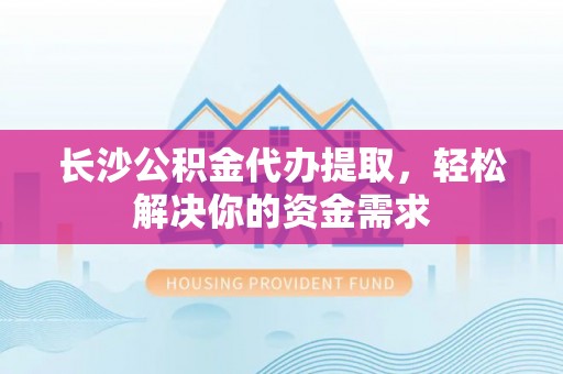 崇明长沙公积金代办提取，轻松解决你的资金需求