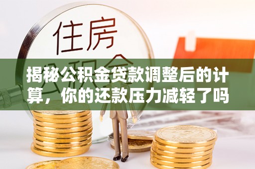 崇明揭秘公积金贷款调整后的计算，你的还款压力减轻了吗？