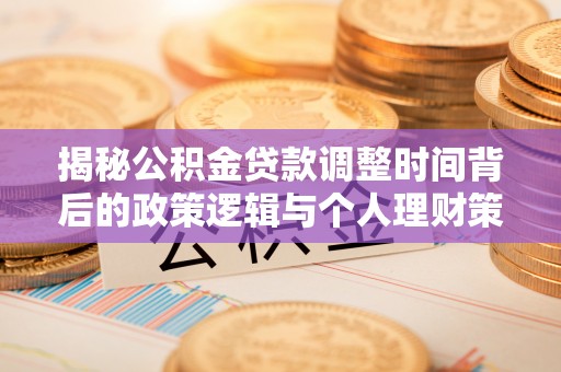 崇明揭秘公积金贷款调整时间背后的政策逻辑与个人理财策略