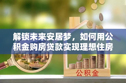 崇明解锁未来安居梦，如何用公积金购房贷款实现理想住房计划