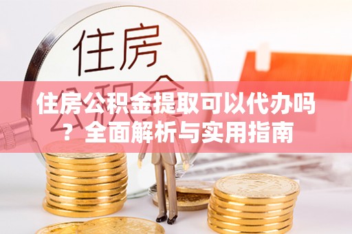崇明住房公积金提取可以代办吗？全面解析与实用指南