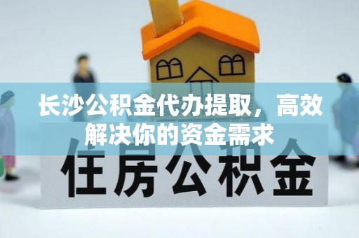 崇明长沙公积金代办提取，高效解决你的资金需求