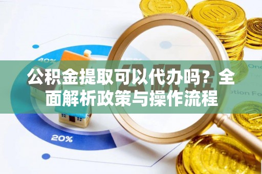 崇明公积金提取可以代办吗？全面解析政策与操作流程