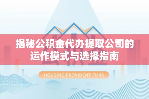 崇明揭秘公积金代办提取公司的运作模式与选择指南