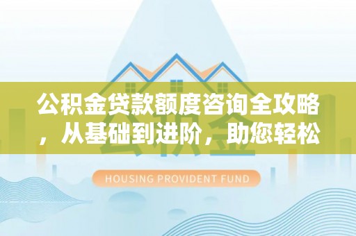 崇明公积金贷款额度咨询全攻略，从基础到进阶，助您轻松掌握关键要点