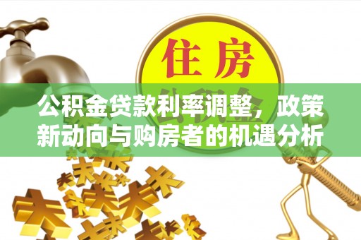 崇明公积金贷款利率调整，政策新动向与购房者的机遇分析
