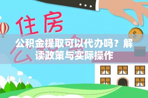 崇明公积金提取可以代办吗？解读政策与实际操作
