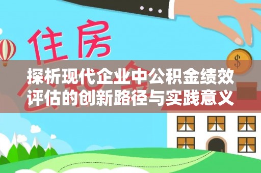 崇明探析现代企业中公积金绩效评估的创新路径与实践意义