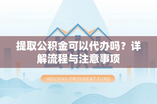 崇明提取公积金可以代办吗？详解流程与注意事项