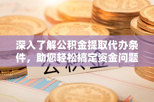 崇明深入了解公积金提取代办条件，助您轻松搞定资金问题