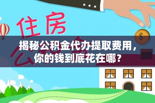 崇明揭秘公积金代办提取费用，你的钱到底花在哪？