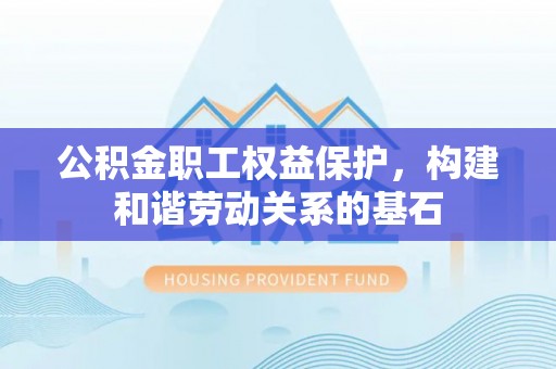 崇明公积金职工权益保护，构建和谐劳动关系的基石