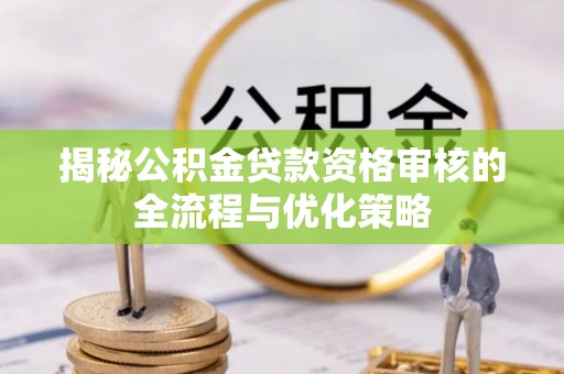 崇明揭秘公积金贷款资格审核的全流程与优化策略