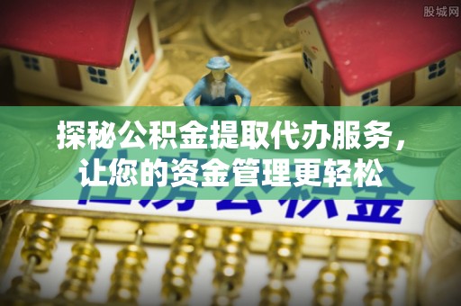 崇明探秘公积金提取代办服务，让您的资金管理更轻松