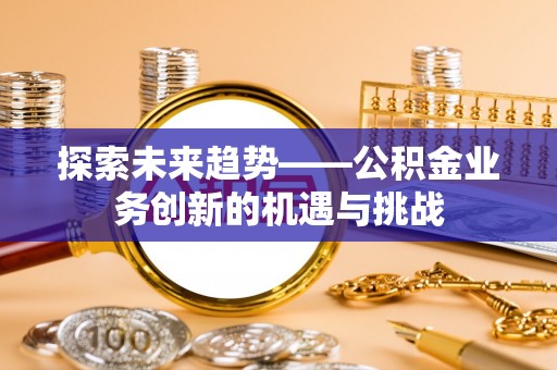 崇明探索未来趋势——公积金业务创新的机遇与挑战