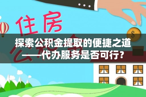 崇明探索公积金提取的便捷之道——代办服务是否可行？