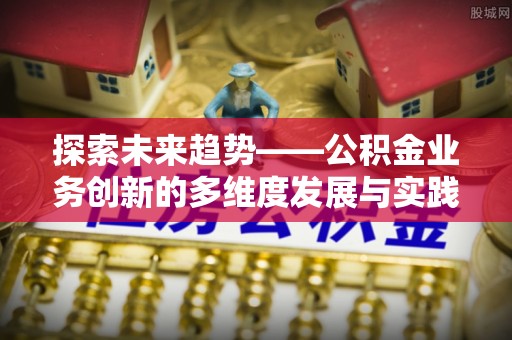 崇明探索未来趋势——公积金业务创新的多维度发展与实践