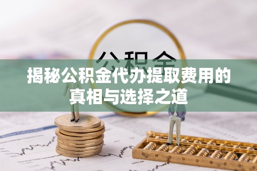 崇明揭秘公积金代办提取费用的真相与选择之道