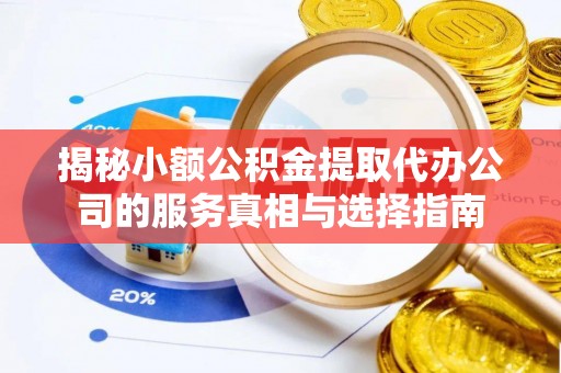 崇明揭秘小额公积金提取代办公司的服务真相与选择指南