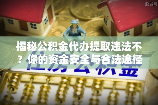 崇明揭秘公积金代办提取违法不？你的资金安全与合法途径解析