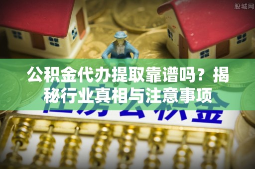 崇明公积金代办提取靠谱吗？揭秘行业真相与注意事项