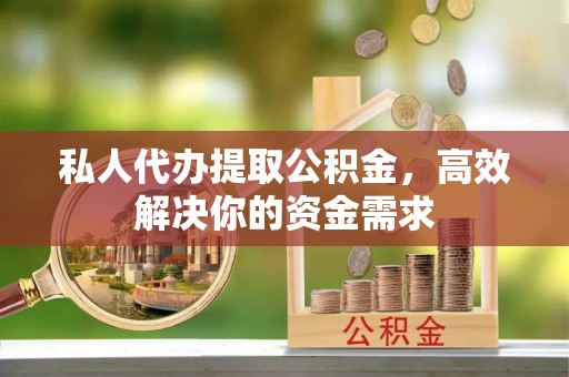 崇明私人代办提取公积金，高效解决你的资金需求
